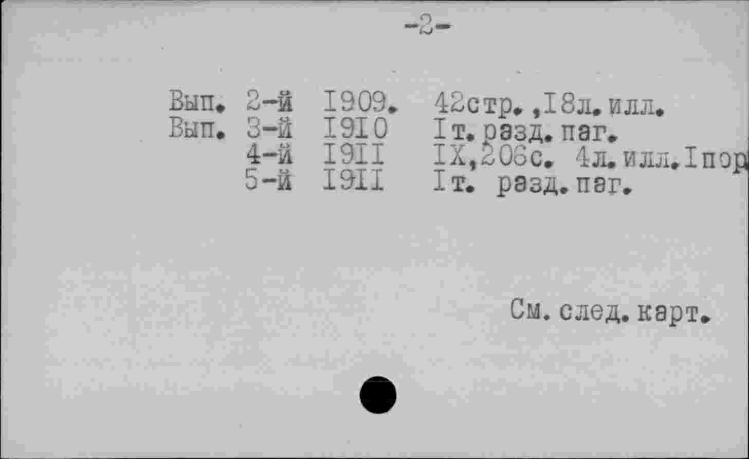 ﻿Вып. 2-й 1909, 42стр. ,18л. илл.
Вып. 3-й 1910	1т. разд. наг.
4-	й І9ІІ IX,208с. 4л.илл.1
5-	й І9ІІ 1т. разд. паг.
См. след, карт